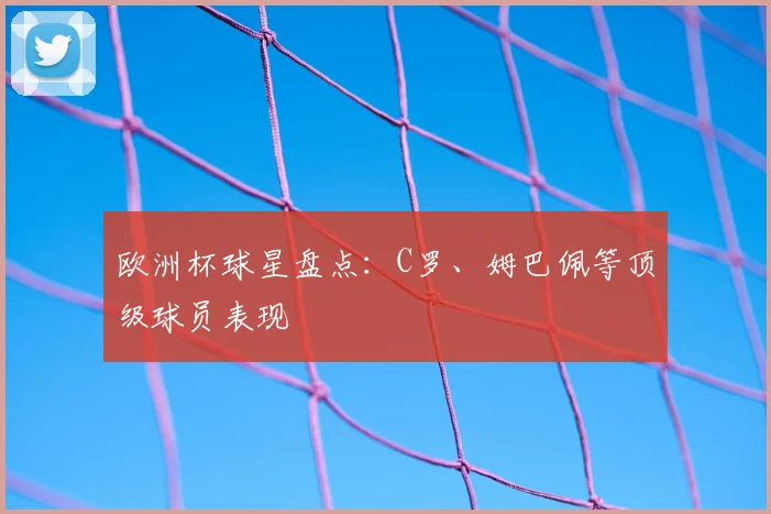 欧洲杯球星盘点：C罗、姆巴佩等顶级球员表现