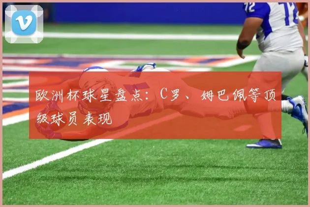 欧洲杯球星盘点：C罗、姆巴佩等顶级球员表现