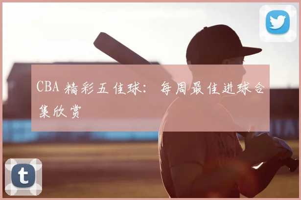 CBA 精彩五佳球:每周最佳进球合集欣赏
